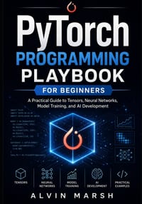 PyTorch Programming Playbook For Beginners: A Practical Guide to Tensors, Neural Networks, Model Training, and AI Development cover
