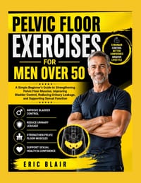Pelvic Floor Exercises for Men Over 50: A Simple Beginner's Guide to Strengthening Pelvic Floor Muscles, Improving Bladder Control, Reducing Urinary L cover