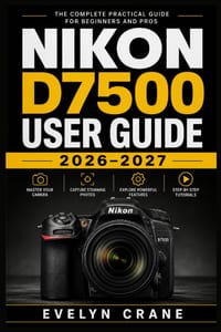 Nikon D7500 User Guide 2026-2027: Practical DSLR Skills for Fast Setup, Precise Autofocus, Confident Exposure, Movie Recording, Wireless Sharing, Cust cover
