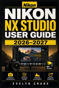 Nikon NX Studio User Guide 2026-2027: An Easy Photo Editing Companion for Importing, Sorting, Enhancing, Organizing, Sharing, and Fixing Common Proble cover