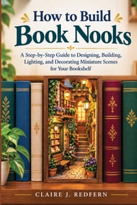 How to Build Book Nooks: A Step by Step Guide to Designing, Building, Lighting, and Decorating Miniature Scenes for your Bookshelf cover