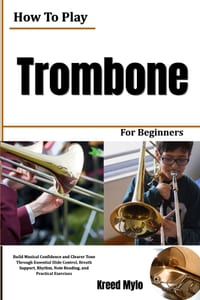 How To Play Trombone For Beginners: Build Musical Confidence and Clearer Tone Through Essential Slide Control, Breath Support, Rhythm, Note Reading, a cover