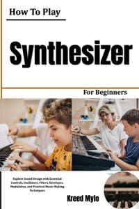 How to Play Synthesizer for Beginners: Explore Sound Design with Essential Controls, Oscillators, Filters, Envelopes, Modulation, and Practical Music cover