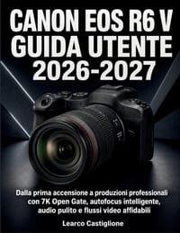 Canon Eos R6 V Guida Utente 2026-2027: Dalla prima accensione a produzioni professionali con 7K Open Gate, autofocus intelligente, audio pulito e flus cover