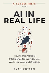 AI in Real Life: How to Use Artificial Intelligence for Everyday Life, Work, Learning and Creativity cover