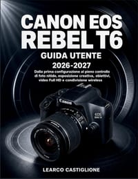 Canon EOS Rebel T6 Guida Utente 2026-2027: Dalla prima configurazione al pieno controllo di foto nitide, esposizione creativa, obiettivi, video Full H cover