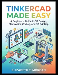 Tinkercad Made Easy: A Beginner's Guide to 3D Design, Electronics, Coding, and 3D Printing cover