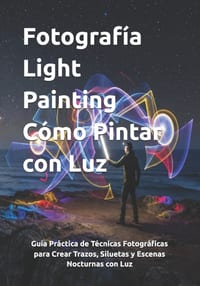 Fotografía Light Painting Cómo Pintar con Luz: Guía Práctica de Técnicas Fotográficas para Crear Trazos, Siluetas y Escenas Nocturnas con Luz cover