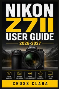 Nikon Z7ii User Guide 2026- 2027: Mastering Exposure, Autofocus, Composition, Lenses, Video, Custom Settings, Professional Shooting Workflows cover