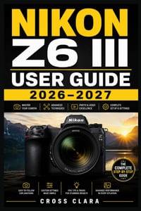 Nikon Z6 III User Guide 2026-2027: Mastering Mirrorless Setup, Autofocus Control, Video Workflow, Custom Menus, Lens Pairing, Exposure Tuning, and Rea cover