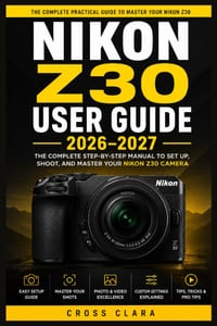 Nikon Z30 User Guide 2026-2027: Step-by-Step Camera Operation, Focus Accuracy, Exposure Techniques, Filmmaking Basics, Connectivity, and Practical Res cover