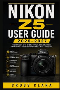 Nikon Z5 User Guide 2026-2027: Master Full-Frame Mirrorless Photography with Easy Setup, Autofocus, Exposure Control, Video, Lens Choices, Wireless Sh cover
