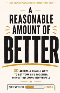 A Reasonable Amount of Better: 30 Actually Doable Ways to Get Your Life Together Without Becoming Insufferable cover