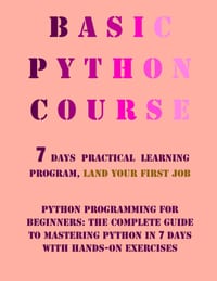 Basic Python course, Python Programming for Beginners: land your first job, hands-on exercises, Complete Guide to Mastering Python in 7 Days cover