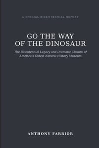 Go the Way of the Dinosaur: The Bicentennial Legacy and Dramatic Closure of America's Oldest Natural History Museum cover