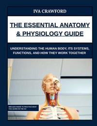 The Essential Anatomy & Physiology Guide: Understanding the Human Body, Its Systems, Functions, and How They Work Together cover