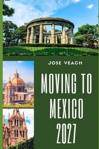 Moving to Mexico 2027: Preparing for a New Beginning With Practical Advice on Housing, Residency, Finances, Healthcare and Culture cover