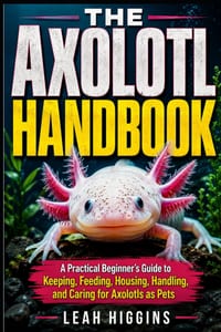 The Axolotl Handbook: A Practical Beginner's Guide to Keeping, Feeding, Housing, Handling, and Caring for Axolotls as Pets cover