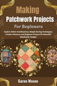 Making Patchwork Projects For Beginners: Explore Fabric Combinations, Simple Sewing Techniques, Creative Patterns, and Beginner Projects for Beautiful cover