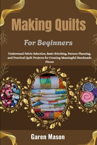 Making Quilts For Beginners: Understand Fabric Selection, Basic Stitching, Pattern Planning, and Practical Quilt Projects for Creating Meaningful Hand cover