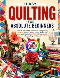 Easy Quilting for Absolute Beginners: A Step-by-Step Guide to Tools, Fabric, Cutting, Piecing, Patchwork, Appliqué, Batting, Basting, Machine and Hand cover