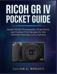 Ricoh Gr IV Pocket Guide: Master Street Photography, Snap Focus, and Custom Film Recipes for the Ultimate Everyday Carry Camera cover