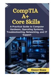 CompTIA A+ Core Skills: A Practical Guide to Computer Hardware, Operating Systems, Troubleshooting, Networking, and IT Support cover