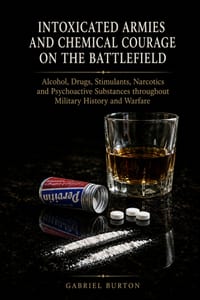 Intoxicated Armies and Chemical Courage on the Battlefield: Alcohol, Drugs, Stimulants, Narcotics and Psychoactive Substances throughout Military Hist cover