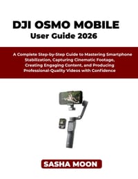 The Beginner's Guide to Dji Osmo Mobile: A Complete Step-by-Step Guide to Mastering Smartphone Stabilization, Capturing Cinematic Footage, Creating En cover