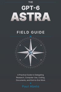 The Gpt-6 Astra Field Guide: A Practical Guide to Delegating Research, Computer Use, Coding, Documents, and End-to-End Work cover