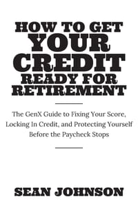 How to Get Your Credit Ready for Retirement: The GenX Guide to Fixing Your Score, Locking in Credit and Protecting Yourself Before the Paycheck Stops cover