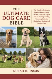 The Ultimate Dog Care Bible: The Complete Beginner's Guide to Raising Happy, Healthy Dogs with Expert Tips on Training, Feeding, Grooming, Behavior, H cover
