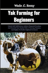 Yak Farming for Beginners: Unlock Self-Sufficiency, Achieve Financial Freedom, And Nourish Your Family With A Thriving, Humane, And Highly Profitable cover