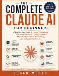 The Complete Claude AI for Beginners: A Step-by-Step Guide to Prompt Engineering, AI Writing, Research, Coding, Projects, Artifacts, Web Search, Produ cover