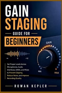 Gain Staging Guide for Beginners: Set Proper Levels Across Microphones, Audio Interfaces, DAWs, and Mixes to Prevent Clipping, Reduce Noise, and Impro cover