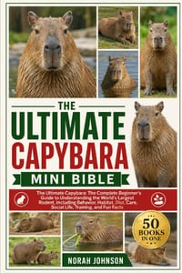 The Ultimate Capybara Mini Bible: The Ultimate Capybara: The Complete Beginner's Guide to Understanding the World's Largest Rodent, Including Behavior cover
