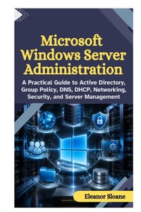 Microsoft Windows Server Administration: A Practical Guide to Active Directory, Group Policy, DNS, DHCP, Networking, Security, and Server Management cover