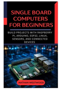 Single Board Computers for Beginners: Build Projects with Raspberry Pi, Arduino, ESP32, Linux, Sensors, and Connected Devices cover
