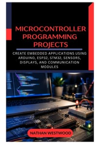 Microcontroller Programming Projects: Create Embedded Applications Using Arduino, ESP32, STM32, Sensors, Displays, and Communication Modules cover