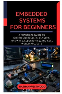 Embedded Systems for Beginners: A Practical Guide to Microcontrollers, Sensors, Firmware, Electronics, and Real World Projects cover