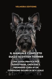 Il Manuale Completo sullo Scottish Terrier: Una Guida Pratica per Addestrare, Crescere e Prendersi Cura di un Compagno Sicuro di Sé e Leale cover
