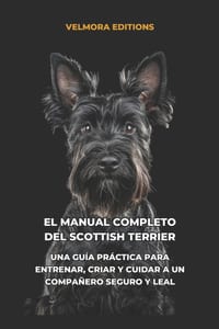 El Manual Completo del Scottish Terrier: Una Guía Práctica para Entrenar, Criar y Cuidar a un Compañero Seguro y Leal cover