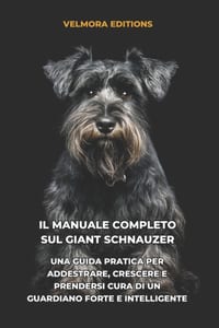 Il Manuale Completo sul Giant Schnauzer: Una Guida Pratica per Addestrare, Crescere e Prendersi Cura di un Guardiano Forte e Intelligente cover