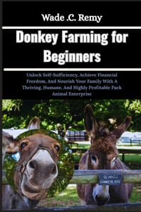 Donkey Farming for Beginners: Unlock Self-Sufficiency, Achieve Financial Freedom, And Nourish Your Family With A Thriving, Humane, And Highly Profitab cover