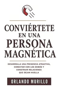 Conviértete En Una Persona Magnética: Desarrolla una presencia atractiva, conectar con los demás y construir relaciones que dejan huella cover