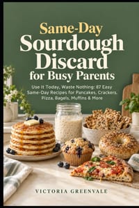 Same-Day Sourdough Discard for Busy Parents: Use It Today, Waste Nothing: 87 Easy Same-Day Recipes for Pancakes, Crackers, Pizza, Bagels, Muffins & Mo cover
