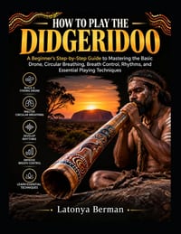 How to Play the Didgeridoo: A Beginner's Step-by-Step Guide to Mastering the Basic Drone, Circular Breathing, Breath Control, Rhythms, and Essential P cover
