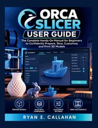 Orca Slicer User Guide: The Complete Hands-On Manual for Beginners to Confidently Prepare, Slice, Customize, and Print 3D Models cover