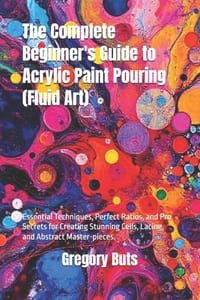 The Complete Beginner's Guide to Acrylic Paint Pouring (Fluid Art): Essential Techniques, Perfect Ratios, and Pro Secrets for Creating Stunning Cells, cover