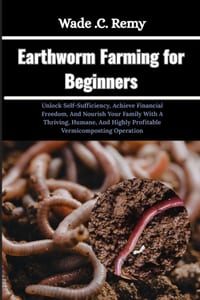 Earthworm Farming for Beginners: Unlock Self-Sufficiency, Achieve Financial Freedom, And Nourish Your Family With A Thriving, Humane, And Highly Profi cover